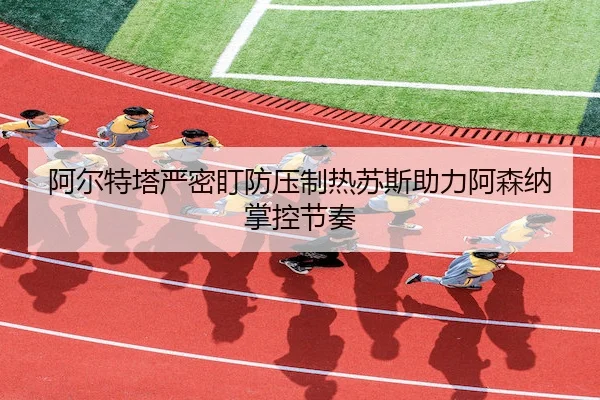 阿尔特塔严密盯防压制热苏斯助力阿森纳掌控节奏（FUN88）
